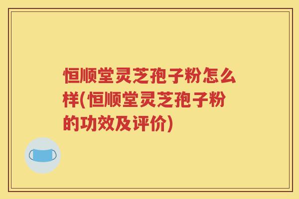 恒顺堂灵芝孢子粉怎么样(恒顺堂灵芝孢子粉的功效及评价)