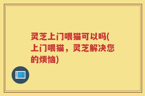灵芝上门喂猫可以吗(上门喂猫,灵芝解决您的烦恼) 灵芝上门喂猫可以吗(上门喂猫,灵芝解决您的烦恼)