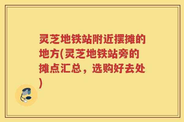 灵芝地铁站附近摆摊的地方(灵芝地铁站旁的摊点汇总，选购好去处)