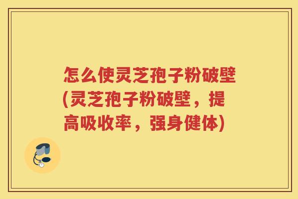 怎么使灵芝孢子粉破壁(灵芝孢子粉破壁,提高吸收率,强身健体)