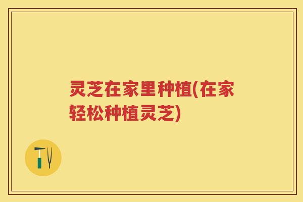 灵芝在家里种植(在家轻松种植灵芝)
