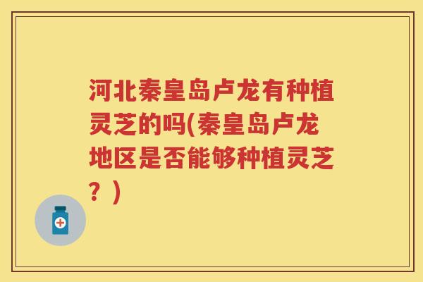 河北秦皇岛卢龙有种植灵芝的吗(秦皇岛卢龙地区是否能够种植灵芝？)