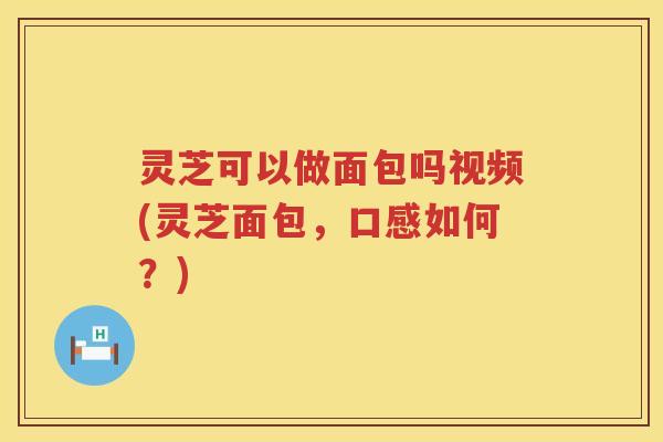 灵芝可以做面包吗视频(灵芝面包，口感如何？)