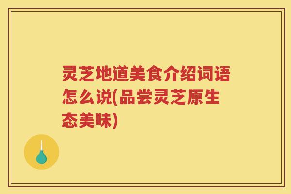 灵芝地道美食介绍词语怎么说(品尝灵芝原生态美味)