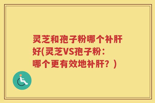 灵芝和孢子粉哪个补好(灵芝VS孢子粉:哪个更有效地补?) 灵芝和孢子粉哪个补好(灵芝VS孢子粉:哪个更有效地补?)