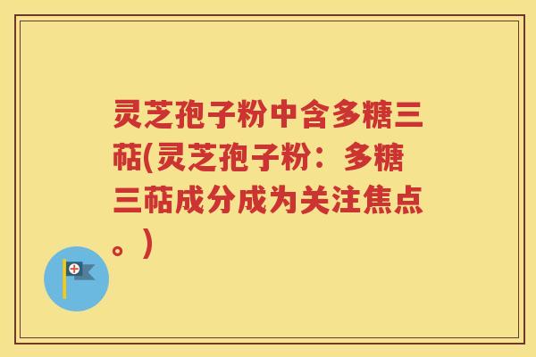 灵芝孢子粉中含多糖三萜(灵芝孢子粉：多糖三萜成分成为关注焦点。)