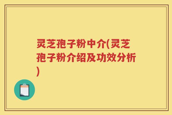 灵芝孢子粉中介(灵芝孢子粉介绍及功效分析) 灵芝孢子粉中介(灵芝孢子粉介绍及功效分析)
