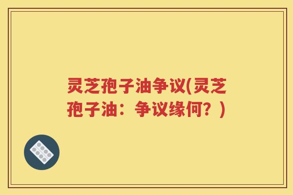 灵芝孢子油争议(灵芝孢子油：争议缘何？)