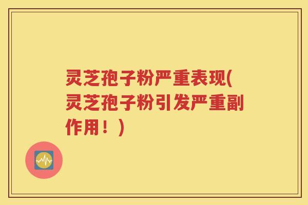 灵芝孢子粉严重表现(灵芝孢子粉引发严重副作用！)