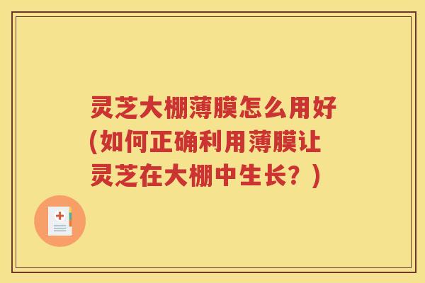 灵芝大棚薄膜怎么用好(如何正确利用薄膜让灵芝在大棚中生长？)