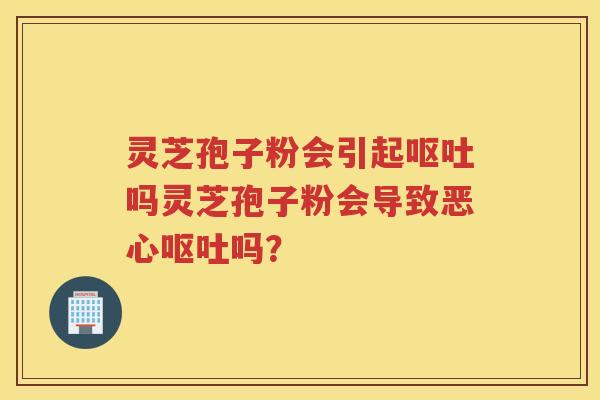 灵芝孢子粉会引起呕吐吗灵芝孢子粉会导致恶心呕吐吗？