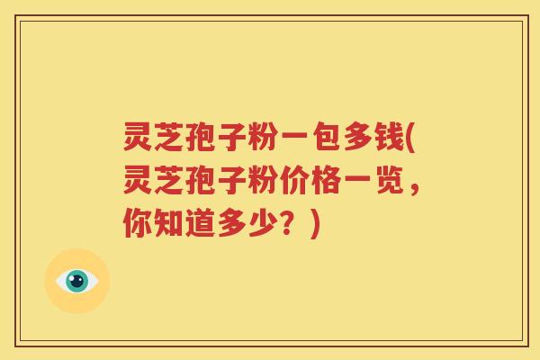 灵芝孢子粉一包多钱(灵芝孢子粉价格一览，你知道多少？)