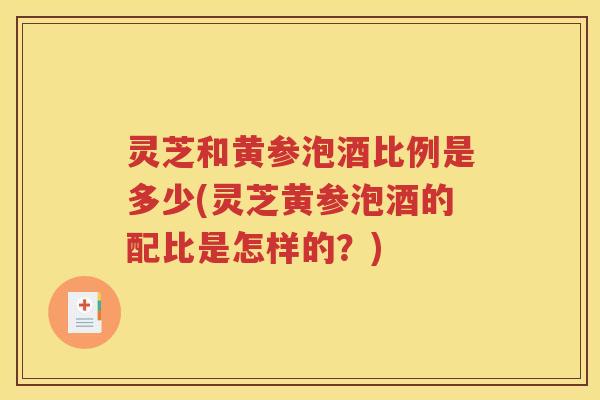 灵芝和黄参泡酒比例是多少(灵芝黄参泡酒的配比是怎样的？)