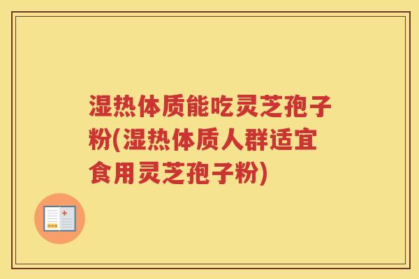 湿热体质能吃灵芝孢子粉(湿热体质人群适宜食用灵芝孢子粉)