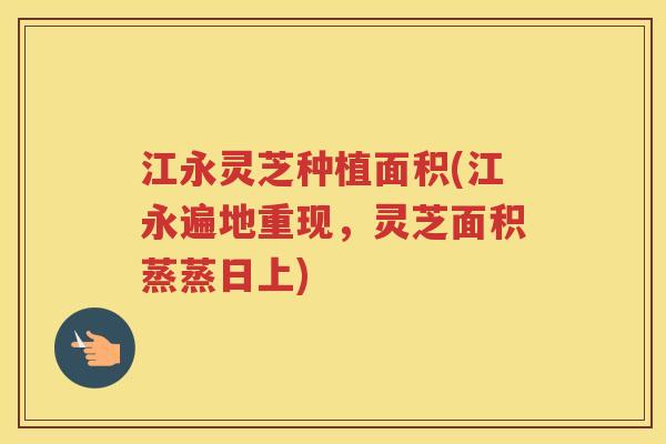 江永灵芝种植面积(江永遍地重现,灵芝面积蒸蒸日上) 江永灵芝种植面积(江永遍地重现,灵芝面积蒸蒸日上)