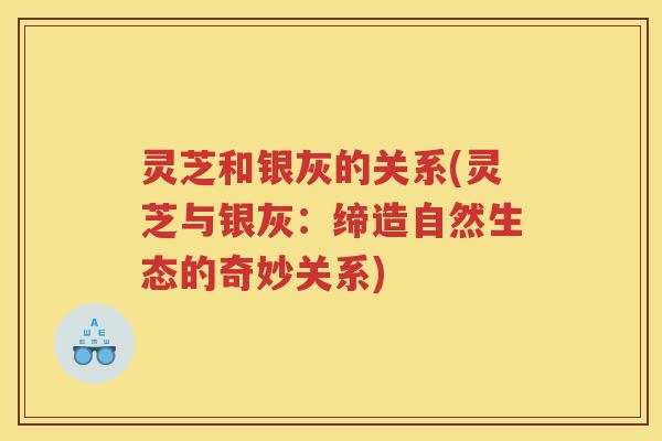 灵芝和银灰的关系(灵芝与银灰：缔造自然生态的奇妙关系)
