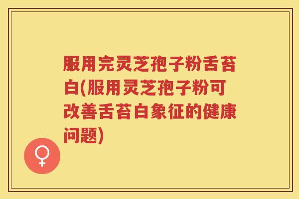 服用完灵芝孢子粉舌苔白(服用灵芝孢子粉可改善舌苔白象征的健康问题)