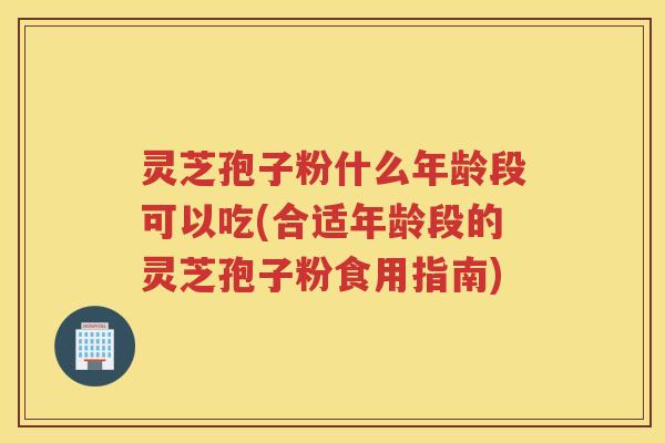灵芝孢子粉什么年龄段可以吃(合适年龄段的灵芝孢子粉食用指南) 灵芝孢子粉什么年龄段可以吃(合适年龄段的灵芝孢子粉食用指南)