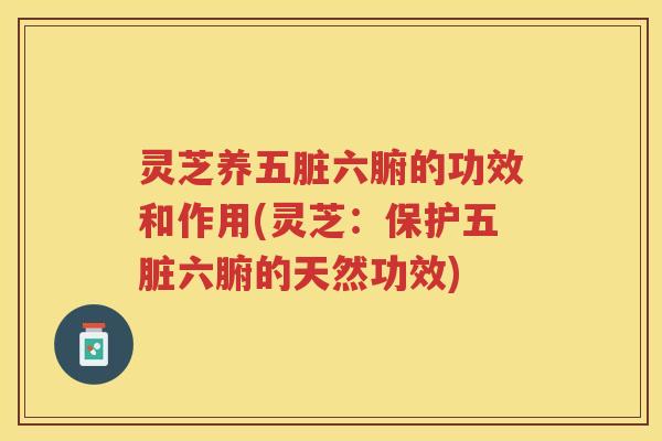 灵芝养五脏六腑的功效和作用(灵芝：保护五脏六腑的天然功效)