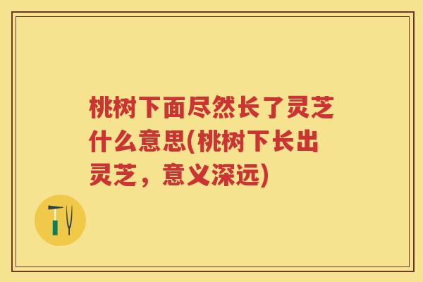 桃树下面尽然长了灵芝什么意思(桃树下长出灵芝，意义深远)