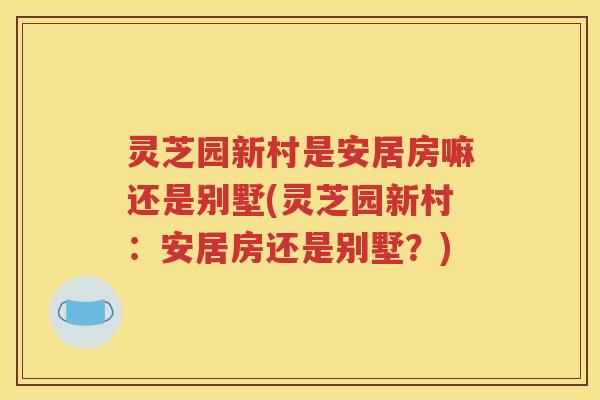 灵芝园新村是安居房嘛还是别墅(灵芝园新村：安居房还是别墅？)