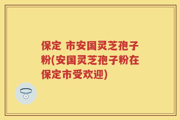 保定 市安国灵芝孢子粉(安国灵芝孢子粉在保定市受欢迎)