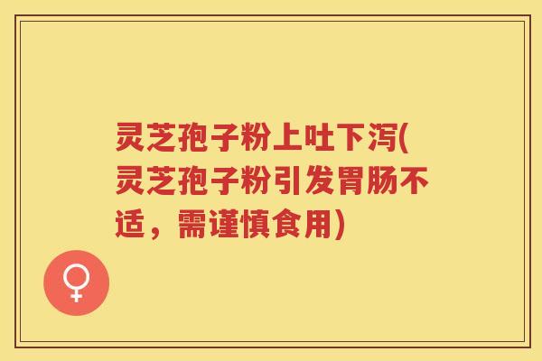 灵芝孢子粉上吐下泻(灵芝孢子粉引发胃肠不适，需谨慎食用)