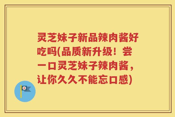 灵芝妹子新品辣肉酱好吃吗(品质新升级！尝一口灵芝妹子辣肉酱，让你久久不能忘口感)
