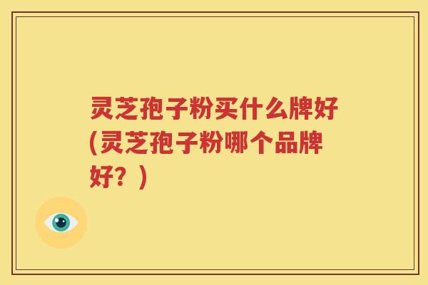 灵芝孢子粉买什么牌好(灵芝孢子粉哪个品牌好?) 灵芝孢子粉买什么牌好(灵芝孢子粉哪个品牌好?)