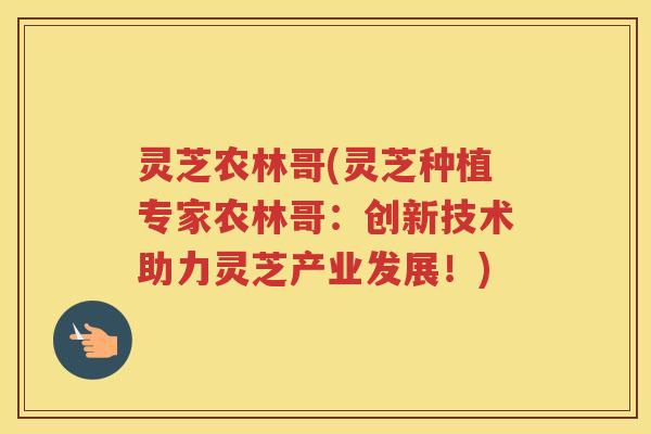 灵芝农林哥(灵芝种植专家农林哥：创新技术助力灵芝产业发展！)