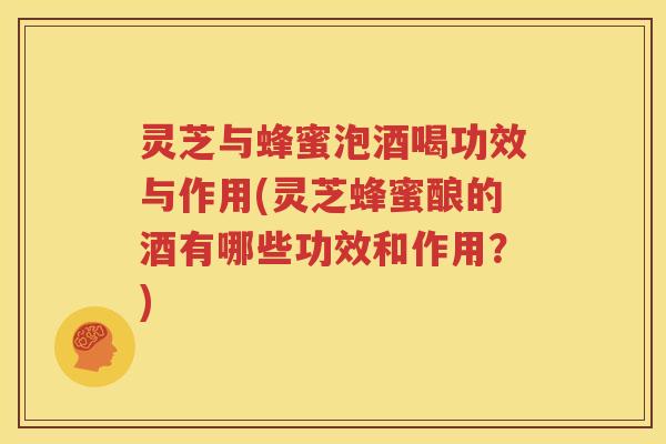 灵芝与蜂蜜泡酒喝功效与作用(灵芝蜂蜜酿的酒有哪些功效和作用？)