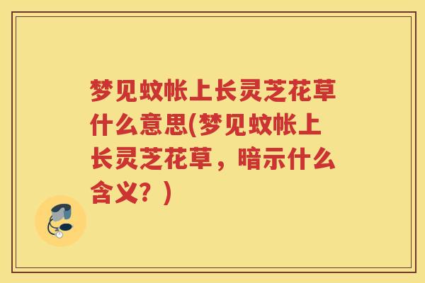 梦见蚊帐上长灵芝花草什么意思(梦见蚊帐上长灵芝花草，暗示什么含义？)