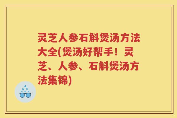 灵芝人参石斛煲汤方法大全(煲汤好帮手！灵芝、人参、石斛煲汤方法集锦)