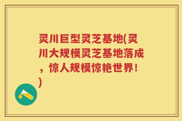 灵川巨型灵芝基地(灵川大规模灵芝基地落成，惊人规模惊艳世界！)