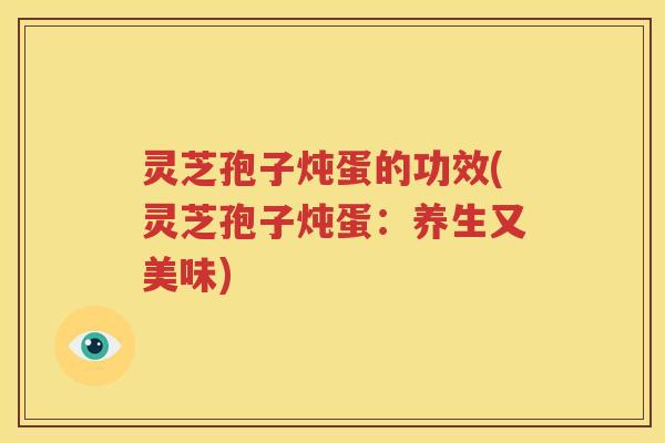 灵芝孢子炖蛋的功效(灵芝孢子炖蛋:养生又美味) 灵芝孢子炖蛋的功效(灵芝孢子炖蛋:养生又美味)