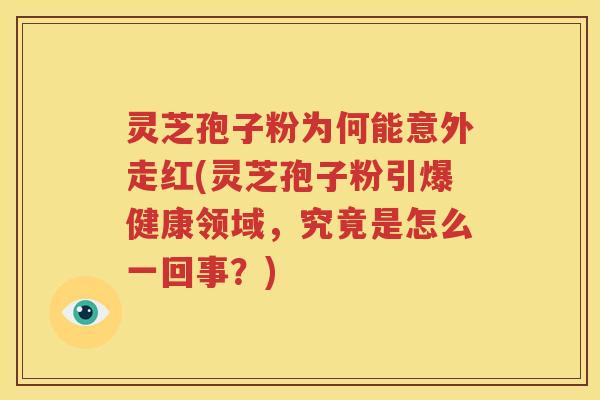 灵芝孢子粉为何能意外走红(灵芝孢子粉引爆健康领域，究竟是怎么一回事？)