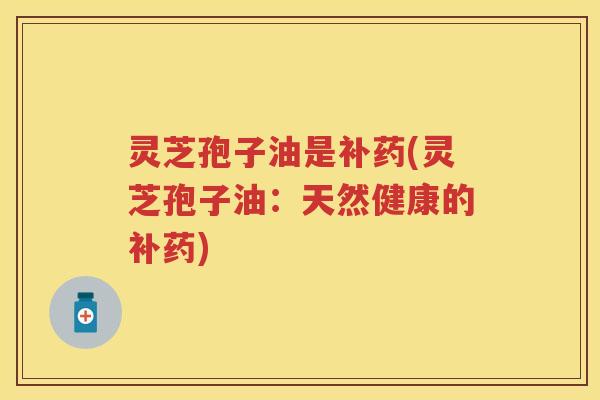 灵芝孢子油是补药(灵芝孢子油：天然健康的补药)