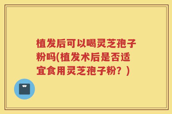 植发后可以喝灵芝孢子粉吗(植发术后是否适宜食用灵芝孢子粉？)
