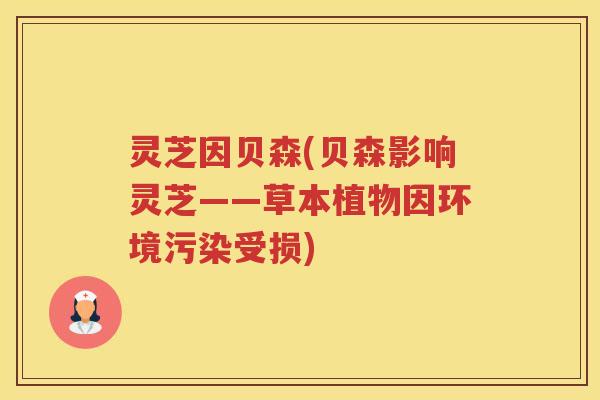灵芝因贝森(贝森影响灵芝——草本植物因环境污染受损) 灵芝因贝森(贝森影响灵芝——草本植物因环境污染受损)