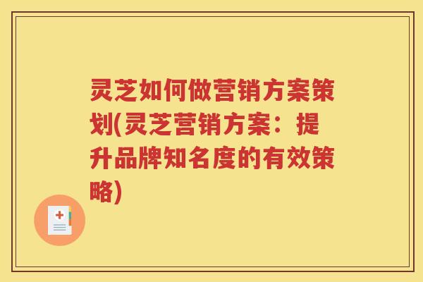 灵芝如何做营销方案策划(灵芝营销方案：提升品牌知名度的有效策略)