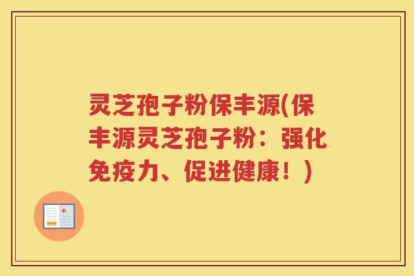 灵芝孢子粉保丰源(保丰源灵芝孢子粉：强化免疫力、促进健康！)