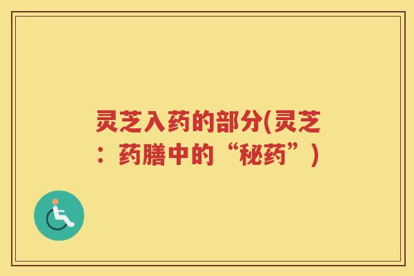 灵芝入药的部分(灵芝：药膳中的“秘药”)