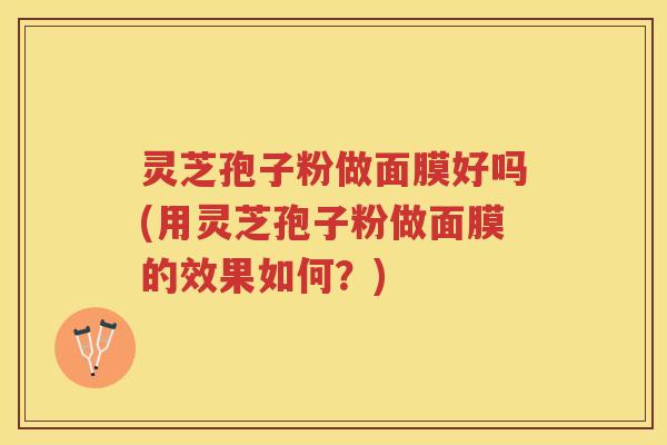 灵芝孢子粉做面膜好吗(用灵芝孢子粉做面膜的效果如何？)
