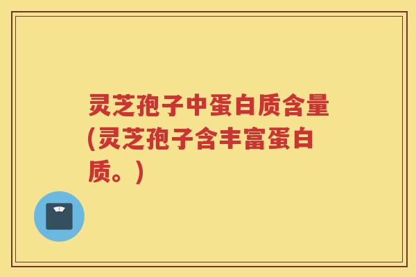 灵芝孢子中蛋白质含量(灵芝孢子含丰富蛋白质。)