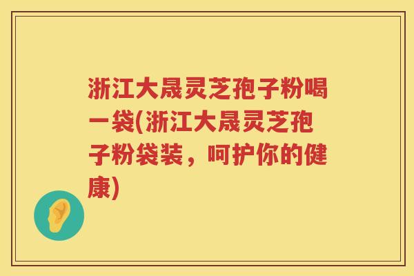 浙江大晟灵芝孢子粉喝一袋(浙江大晟灵芝孢子粉袋装，呵护你的健康)
