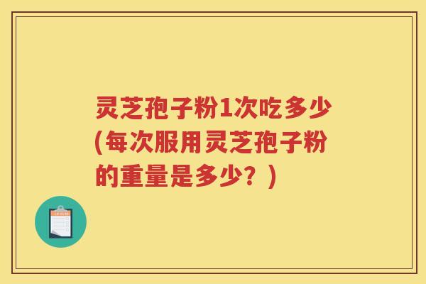 灵芝孢子粉1次吃多少(每次服用灵芝孢子粉的重量是多少？)