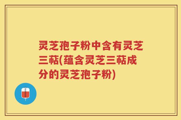 灵芝孢子粉中含有灵芝三萜(蕴含灵芝三萜成分的灵芝孢子粉)