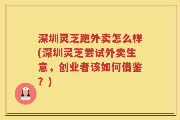 深圳灵芝跑外卖怎么样(深圳灵芝尝试外卖生意，创业者该如何借鉴？)