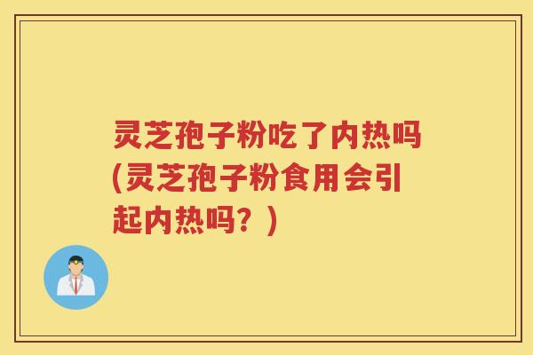灵芝孢子粉吃了内热吗(灵芝孢子粉食用会引起内热吗？)