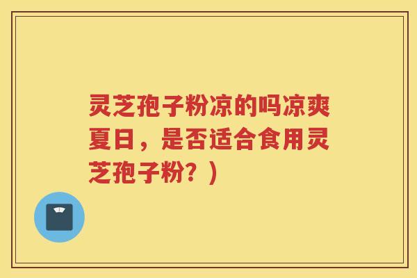 灵芝孢子粉凉的吗凉爽夏日，是否适合食用灵芝孢子粉？)